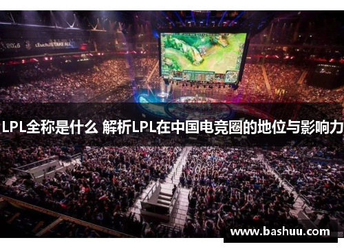 LPL全称是什么 解析LPL在中国电竞圈的地位与影响力